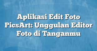 Aplikasi Edit Foto PicsArt: Unggulan Editor Foto di Tanganmu