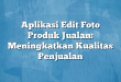 Aplikasi Edit Foto Produk Jualan: Meningkatkan Kualitas Penjualan