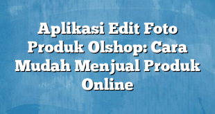 Aplikasi Edit Foto Produk Olshop: Cara Mudah Menjual Produk Online