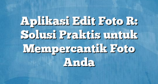 Aplikasi Edit Foto R: Solusi Praktis untuk Mempercantik Foto Anda