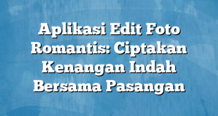 Aplikasi Edit Foto Romantis: Ciptakan Kenangan Indah Bersama Pasangan