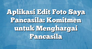 Aplikasi Edit Foto Saya Pancasila: Komitmen untuk Menghargai Pancasila