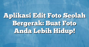 Aplikasi Edit Foto Seolah Bergerak: Buat Foto Anda Lebih Hidup!