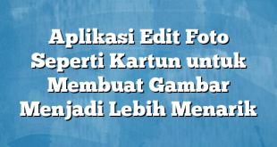 Aplikasi Edit Foto Seperti Kartun untuk Membuat Gambar Menjadi Lebih Menarik