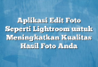 Aplikasi Edit Foto Seperti Lightroom untuk Meningkatkan Kualitas Hasil Foto Anda