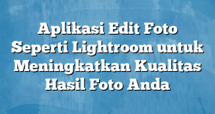 Aplikasi Edit Foto Seperti Lightroom untuk Meningkatkan Kualitas Hasil Foto Anda