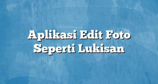 Aplikasi Edit Foto Seperti Lukisan