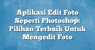 Aplikasi Edit Foto Seperti Photoshop: Pilihan Terbaik Untuk Mengedit Foto