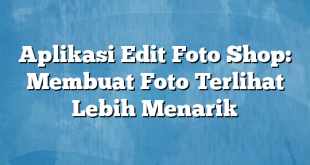 Aplikasi Edit Foto Shop: Membuat Foto Terlihat Lebih Menarik