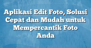 Aplikasi Edit Foto, Solusi Cepat dan Mudah untuk Mempercantik Foto Anda