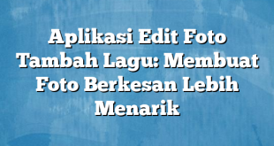 Aplikasi Edit Foto Tambah Lagu: Membuat Foto Berkesan Lebih Menarik