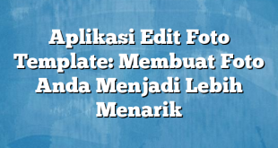 Aplikasi Edit Foto Template: Membuat Foto Anda Menjadi Lebih Menarik