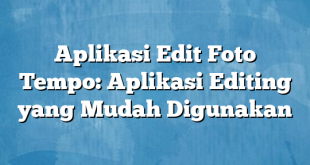 Aplikasi Edit Foto Tempo: Aplikasi Editing yang Mudah Digunakan