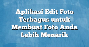 Aplikasi Edit Foto Terbagus untuk Membuat Foto Anda Lebih Menarik