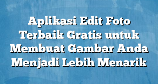 Aplikasi Edit Foto Terbaik Gratis untuk Membuat Gambar Anda Menjadi Lebih Menarik