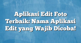 Aplikasi Edit Foto Terbaik: Nama Aplikasi Edit yang Wajib Dicoba!