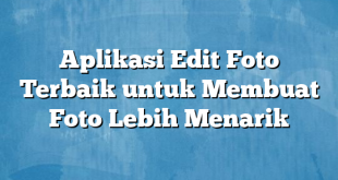 Aplikasi Edit Foto Terbaik untuk Membuat Foto Lebih Menarik