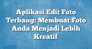 Aplikasi Edit Foto Terbang: Membuat Foto Anda Menjadi Lebih Kreatif