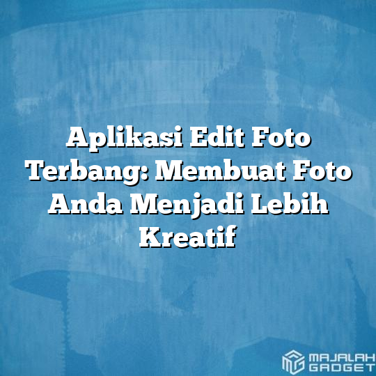 Aplikasi Edit Foto Terbang Membuat Foto Anda Menjadi Lebih Kreatif Majalah Gadget 7063