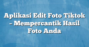 Aplikasi Edit Foto Tiktok – Mempercantik Hasil Foto Anda