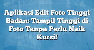 Aplikasi Edit Foto Tinggi Badan: Tampil Tinggi di Foto Tanpa Perlu Naik Kursi!