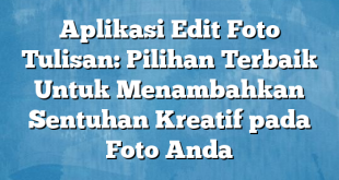 Aplikasi Edit Foto Tulisan: Pilihan Terbaik Untuk Menambahkan Sentuhan Kreatif pada Foto Anda