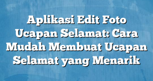 Aplikasi Edit Foto Ucapan Selamat: Cara Mudah Membuat Ucapan Selamat yang Menarik