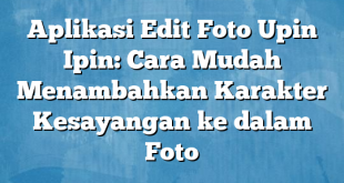 Aplikasi Edit Foto Upin Ipin: Cara Mudah Menambahkan Karakter Kesayangan ke dalam Foto