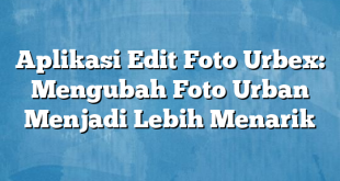 Aplikasi Edit Foto Urbex: Mengubah Foto Urban Menjadi Lebih Menarik