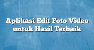 Aplikasi Edit Foto Video untuk Hasil Terbaik