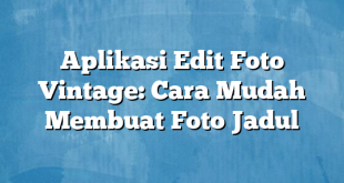 Aplikasi Edit Foto Vintage: Cara Mudah Membuat Foto Jadul