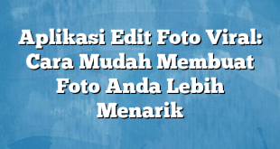 Aplikasi Edit Foto Viral: Cara Mudah Membuat Foto Anda Lebih Menarik