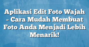 Aplikasi Edit Foto Wajah – Cara Mudah Membuat Foto Anda Menjadi Lebih Menarik!