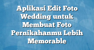 Aplikasi Edit Foto Wedding untuk Membuat Foto Pernikahanmu Lebih Memorable