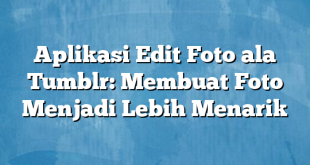 Aplikasi Edit Foto ala Tumblr: Membuat Foto Menjadi Lebih Menarik