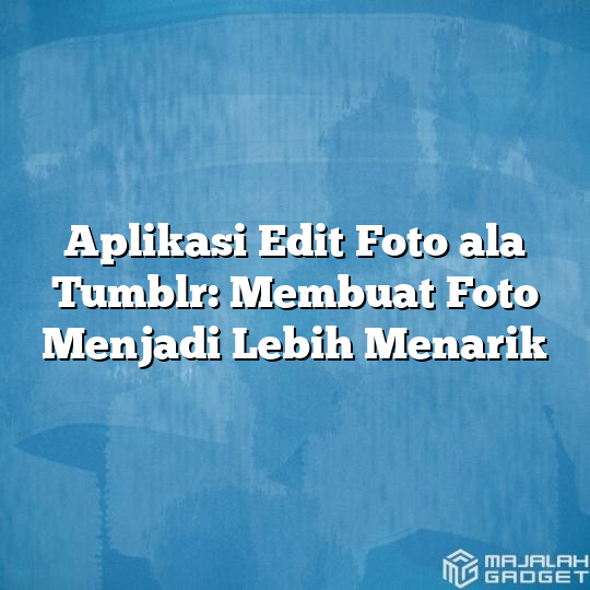 Aplikasi Edit Foto Ala Tumblr Membuat Foto Menjadi Lebih Menarik Majalah Gadget 5649