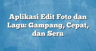 Aplikasi Edit Foto dan Lagu: Gampang, Cepat, dan Seru