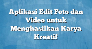 Aplikasi Edit Foto dan Video untuk Menghasilkan Karya Kreatif