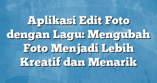 Aplikasi Edit Foto dengan Lagu: Mengubah Foto Menjadi Lebih Kreatif dan Menarik