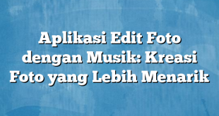 Aplikasi Edit Foto dengan Musik: Kreasi Foto yang Lebih Menarik