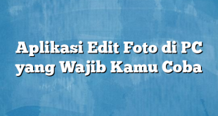 Aplikasi Edit Foto di PC yang Wajib Kamu Coba