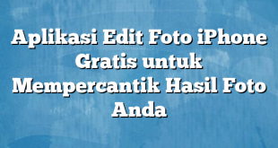 Aplikasi Edit Foto iPhone Gratis untuk Mempercantik Hasil Foto Anda