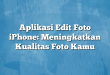 Aplikasi Edit Foto iPhone: Meningkatkan Kualitas Foto Kamu