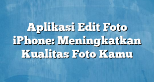 Aplikasi Edit Foto iPhone: Meningkatkan Kualitas Foto Kamu