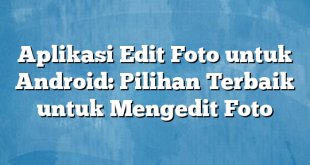 Aplikasi Edit Foto untuk Android: Pilihan Terbaik untuk Mengedit Foto