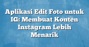 Aplikasi Edit Foto untuk IG: Membuat Konten Instagram Lebih Menarik