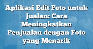 Aplikasi Edit Foto untuk Jualan: Cara Meningkatkan Penjualan dengan Foto yang Menarik