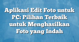 Aplikasi Edit Foto untuk PC: Pilihan Terbaik untuk Menghasilkan Foto yang Indah