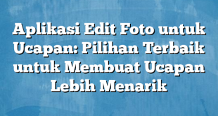 Aplikasi Edit Foto untuk Ucapan: Pilihan Terbaik untuk Membuat Ucapan Lebih Menarik