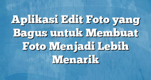 Aplikasi Edit Foto yang Bagus untuk Membuat Foto Menjadi Lebih Menarik